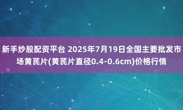 新手炒股配资平台 2025年7月19日全国主要批发市场黄芪片(黄芪片直径0.4-0.6cm)价格行情