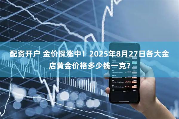 配资开户 金价探涨中！2025年8月27日各大金店黄金价格多少钱一克？