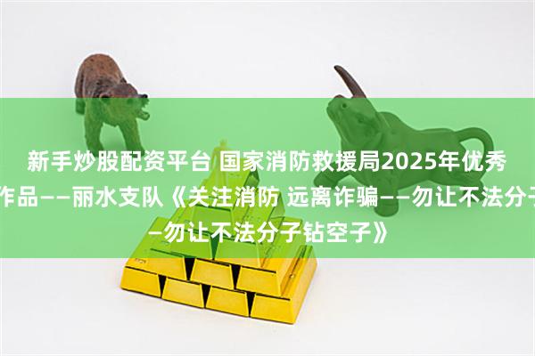 新手炒股配资平台 国家消防救援局2025年优秀消防普法作品——丽水支队《关注消防 远离诈骗——勿让不法分子钻空子》