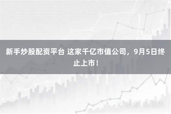 新手炒股配资平台 这家千亿市值公司，9月5日终止上市！