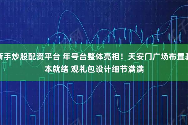 新手炒股配资平台 年号台整体亮相！天安门广场布置基本就绪 观礼包设计细节满满