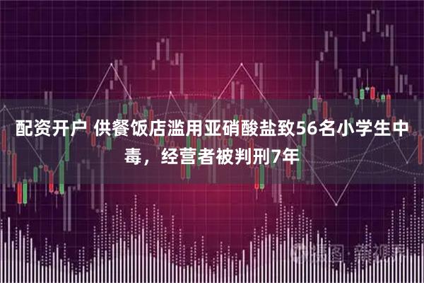 配资开户 供餐饭店滥用亚硝酸盐致56名小学生中毒，经营者被判刑7年