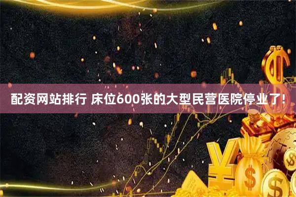 配资网站排行 床位600张的大型民营医院停业了!