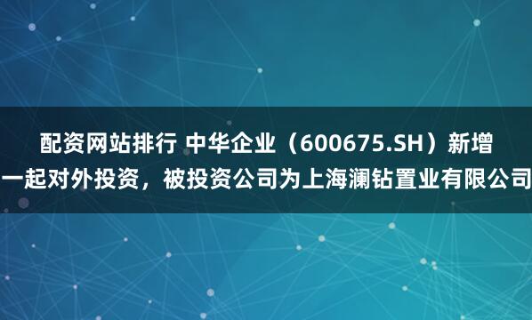 配资网站排行 中华企业（600675.SH）新增一起对外投资，被投资公司为上海澜钻置业有限公司