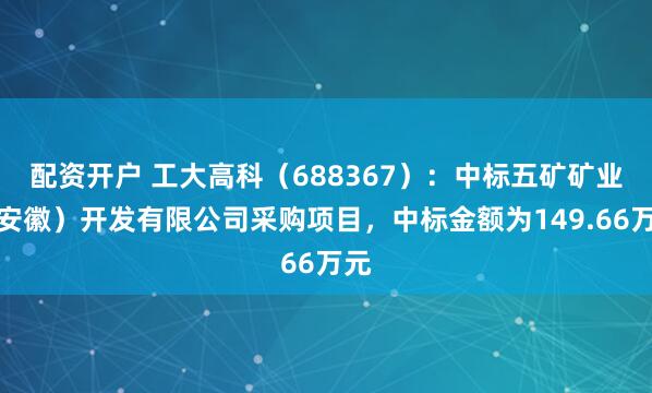 配资开户 工大高科（688367）：中标五矿矿业（安徽）开发有限公司采购项目，中标金额为149.66万元