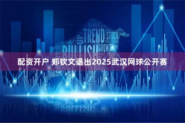 配资开户 郑钦文退出2025武汉网球公开赛
