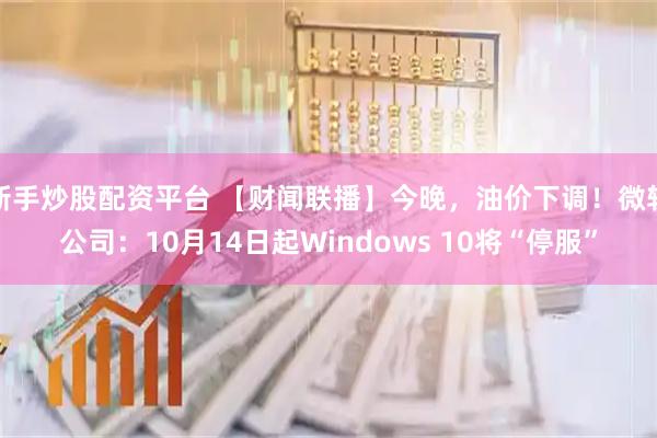 新手炒股配资平台 【财闻联播】今晚，油价下调！微软公司：10月14日起Windows 10将“停服”