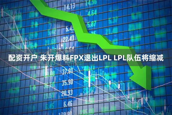 配资开户 朱开爆料FPX退出LPL LPL队伍将缩减