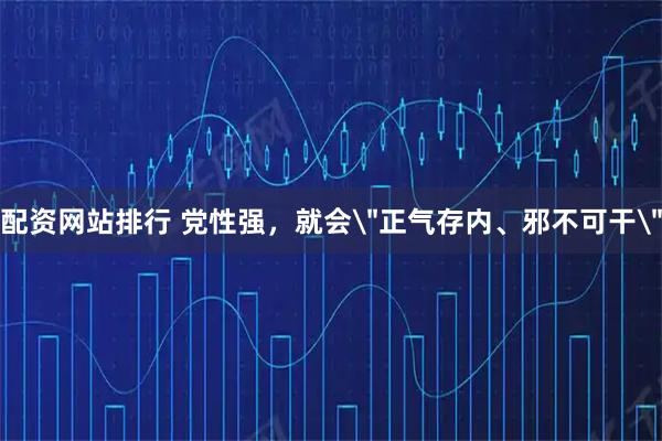 配资网站排行 党性强，就会＂正气存内、邪不可干＂