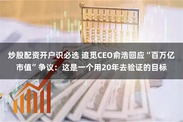 炒股配资开户识必选 追觅CEO俞浩回应“百万亿市值”争议：这是一个用20年去验证的目标