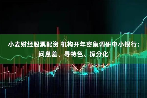 小麦财经股票配资 机构开年密集调研中小银行：问息差、寻特色、探分化