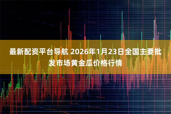 最新配资平台导航 2026年1月23日全国主要批发市场黄金瓜价格行情