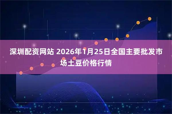 深圳配资网站 2026年1月25日全国主要批发市场土豆价格行情