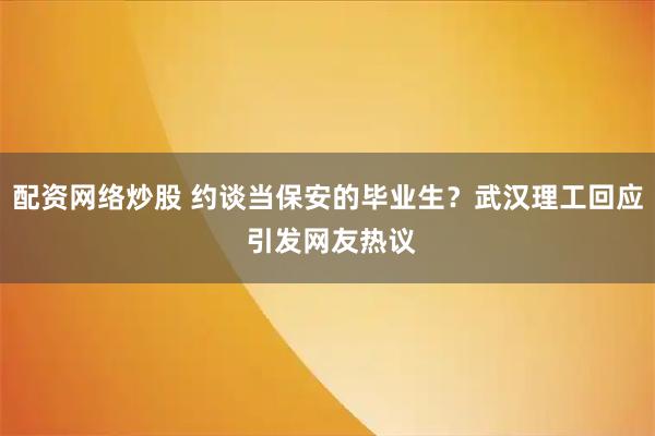 配资网络炒股 约谈当保安的毕业生？武汉理工回应 引发网友热议