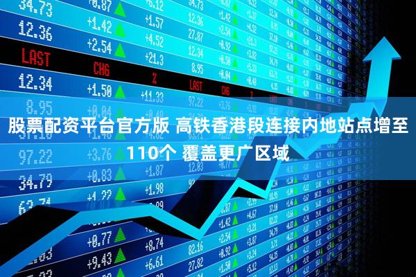 股票配资平台官方版 高铁香港段连接内地站点增至110个 覆盖更广区域