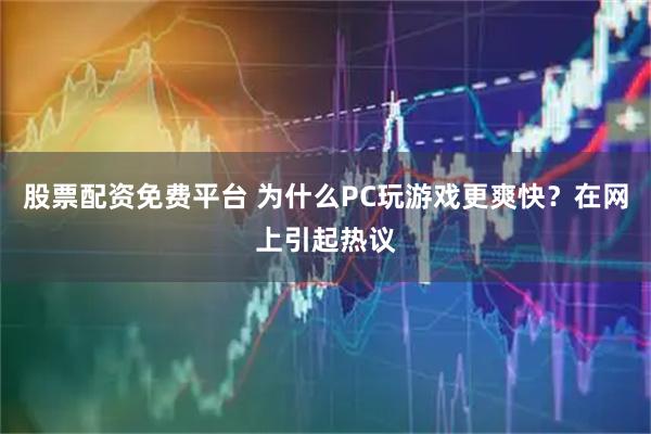 股票配资免费平台 为什么PC玩游戏更爽快？在网上引起热议