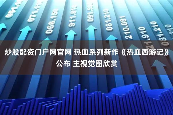 炒股配资门户网官网 热血系列新作《热血西游记》公布 主视觉图欣赏