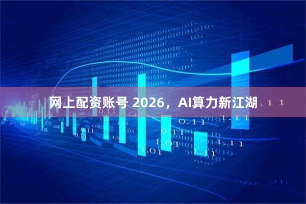 网上配资账号 2026，AI算力新江湖