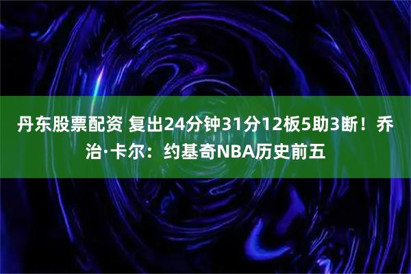 丹东股票配资 复出24分钟31分12板5助3断！乔治·卡尔：约基奇NBA历史前五