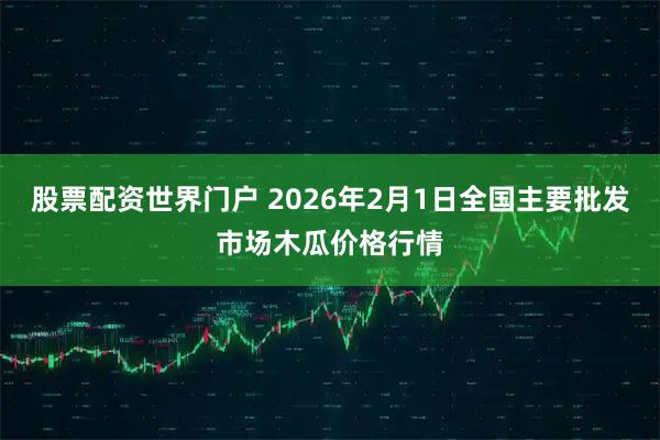 股票配资世界门户 2026年2月1日全国主要批发市场木瓜价格行情