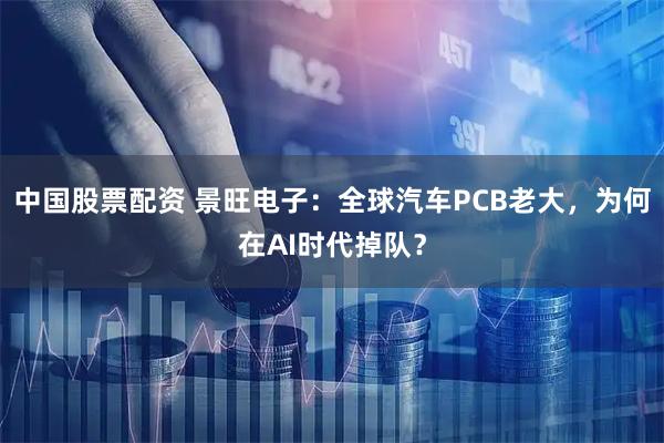 中国股票配资 景旺电子：全球汽车PCB老大，为何在AI时代掉队？