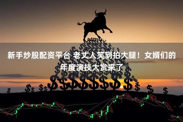 新手炒股配资平台 老丈人笑到拍大腿！女婿们的年度演技大赏来了