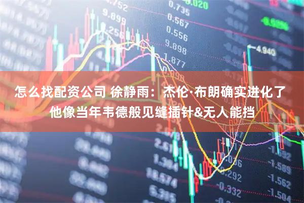 怎么找配资公司 徐静雨：杰伦·布朗确实进化了 他像当年韦德般见缝插针&无人能挡