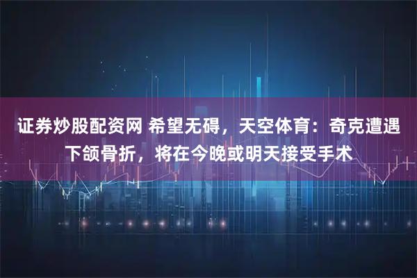 证券炒股配资网 希望无碍，天空体育：奇克遭遇下颌骨折，将在今晚或明天接受手术