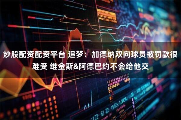炒股配资配资平台 追梦：加德纳双向球员被罚款很难受 维金斯&阿德巴约不会给他交
