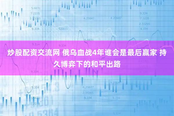 炒股配资交流网 俄乌血战4年谁会是最后赢家 持久博弈下的和平出路