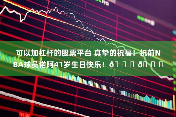 可以加杠杆的股票平台 真挚的祝福！祝前NBA球员诺阿41岁生日快乐！🎂🎂