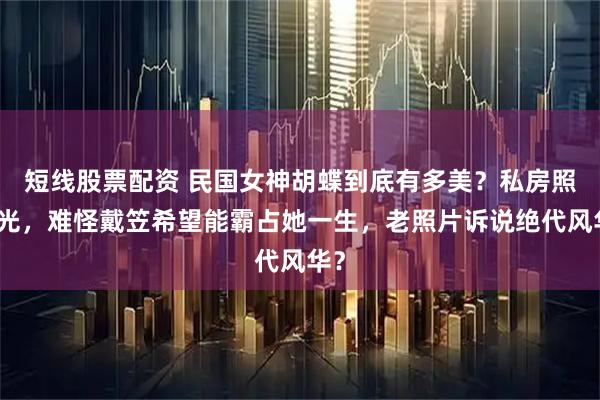 短线股票配资 民国女神胡蝶到底有多美？私房照曝光，难怪戴笠希望能霸占她一生，老照片诉说绝代风华？