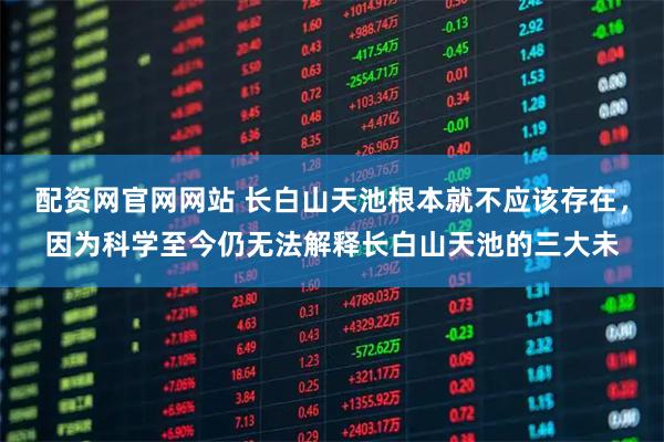 配资网官网网站 长白山天池根本就不应该存在，因为科学至今仍无法解释长白山天池的三大未