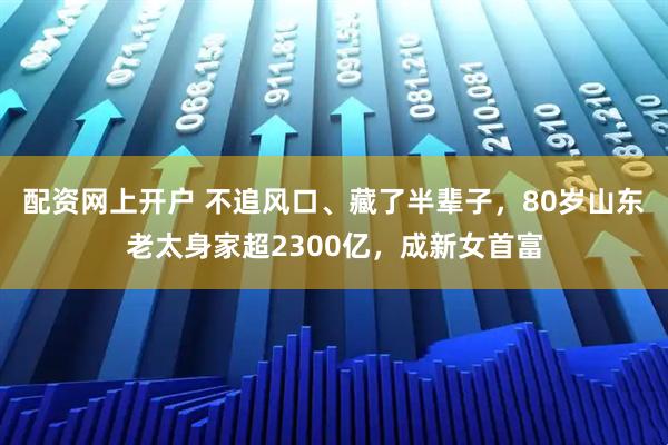 配资网上开户 不追风口、藏了半辈子，80岁山东老太身家超2300亿，成新女首富