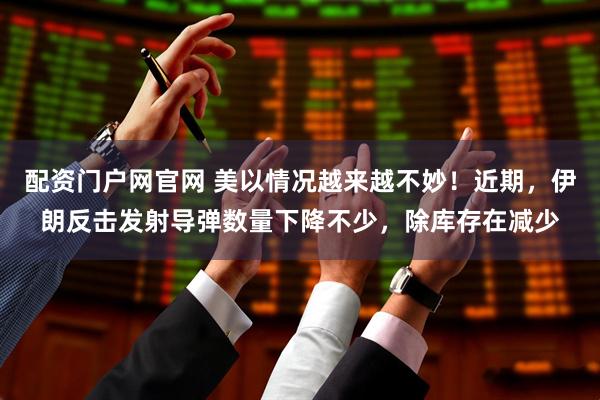 配资门户网官网 美以情况越来越不妙！近期，伊朗反击发射导弹数量下降不少，除库存在减少