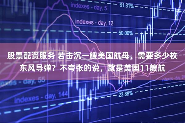 股票配资服务 若击沉一艘美国航母，需要多少枚东风导弹？不夸张的说，就是美国11艘航