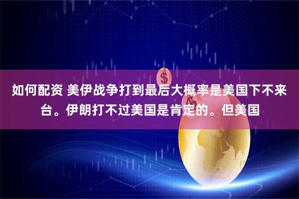 如何配资 美伊战争打到最后大概率是美国下不来台。伊朗打不过美国是肯定的。但美国
