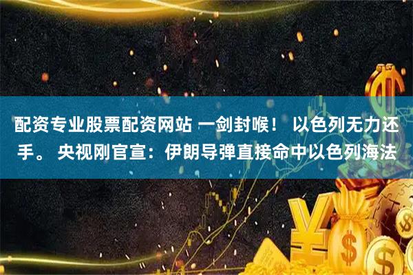 配资专业股票配资网站 一剑封喉！ 以色列无力还手。 央视刚官宣：伊朗导弹直接命中以色列海法