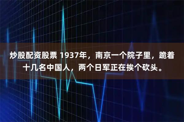 炒股配资股票 1937年，南京一个院子里，跪着十几名中国人，两个日军正在挨个砍头。