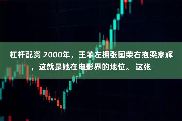 杠杆配资 2000年，王菲左拥张国荣右抱梁家辉，这就是她在电影界的地位。 这张