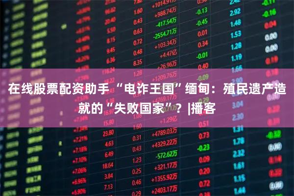 在线股票配资助手 “电诈王国”缅甸：殖民遗产造就的“失败国家”？|播客