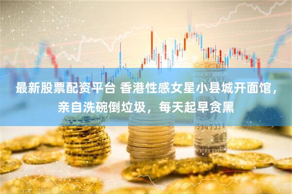 最新股票配资平台 香港性感女星小县城开面馆，亲自洗碗倒垃圾，每天起早贪黑