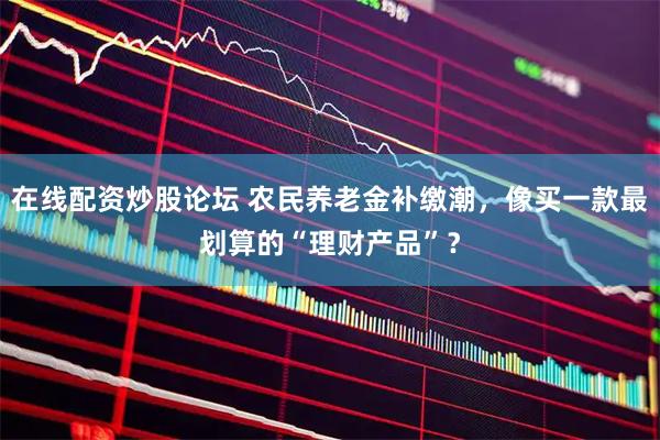 在线配资炒股论坛 农民养老金补缴潮，像买一款最划算的“理财产品”？